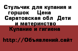 Стульчик для купания и горшок！ › Цена ­ 150 - Саратовская обл. Дети и материнство » Купание и гигиена   